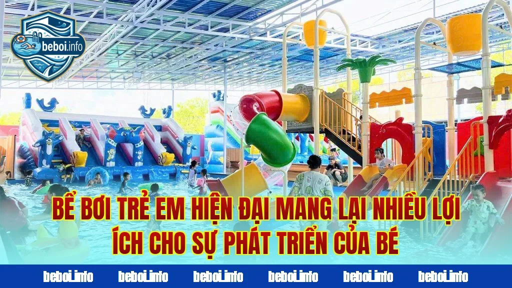 Bể bơi trẻ em hiện đại mang lại nhiều lợi ích cho sự phát triển của bé