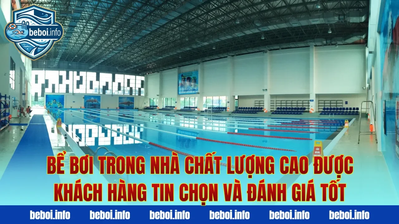 Bể bơi trong nhà chất lượng cao được khách hàng tin chọn và đánh giá tốt