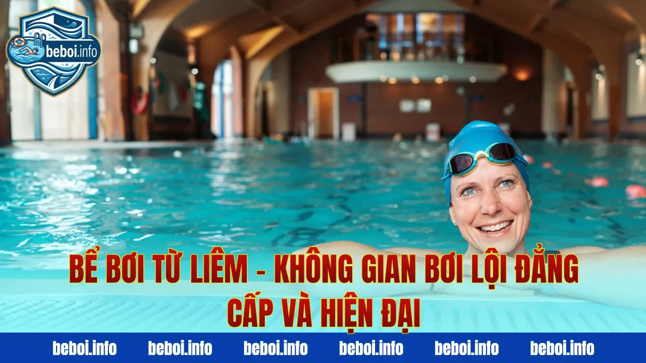 Bể Bơi Từ Liêm – Không Gian Bơi Lội Đẳng Cấp Và Hiện Đại