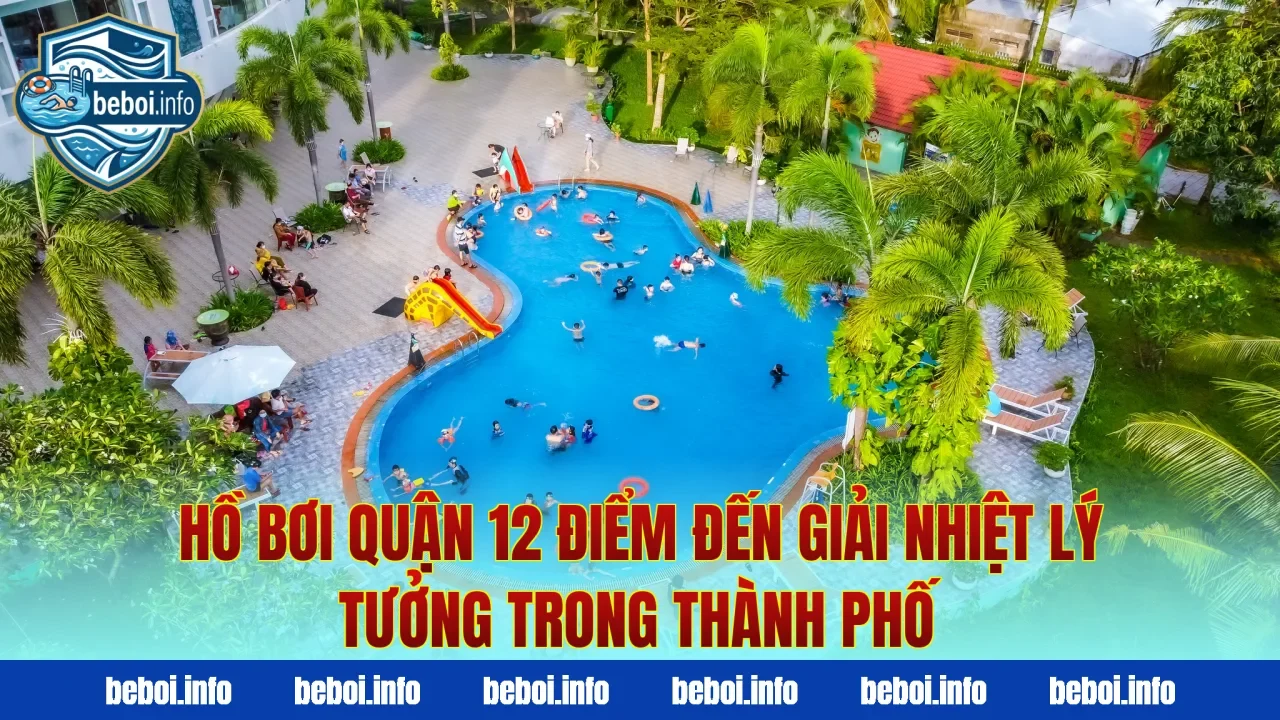 Hồ bơi quận 12 điểm đến giải nhiệt lý tưởng trong thành phố