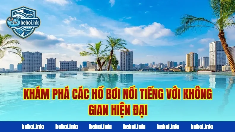 Khám phá các hồ bơi nổi tiếng với không gian hiện đại