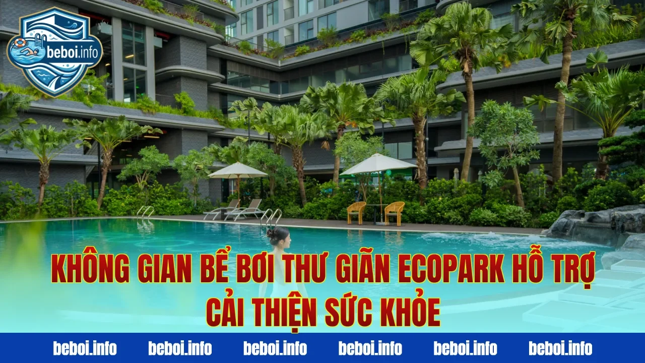 Không gian bể bơi thư giãn Ecopark hỗ trợ cải thiện sức khỏe