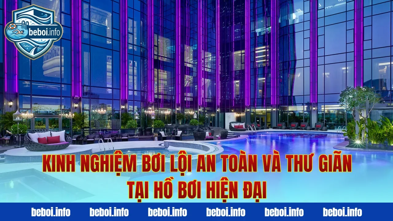 Kinh nghiệm bơi lội an toàn và thư giãn tại hồ bơi hiện đại